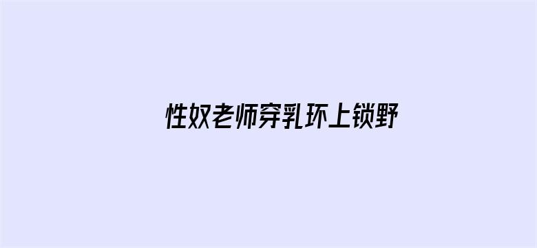 性奴老师穿乳环上锁野外调教